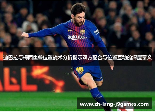 迪巴拉与梅西重叠位置战术分析揭示双方配合与位置互动的深层意义