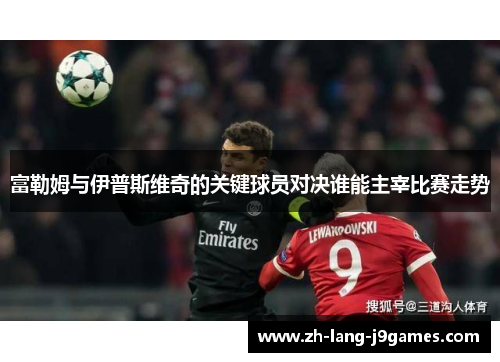 富勒姆与伊普斯维奇的关键球员对决谁能主宰比赛走势