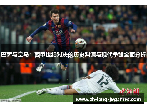 巴萨与皇马：西甲世纪对决的历史渊源与现代争锋全面分析