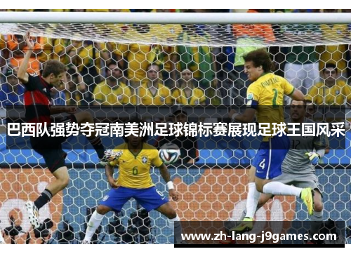 巴西队强势夺冠南美洲足球锦标赛展现足球王国风采