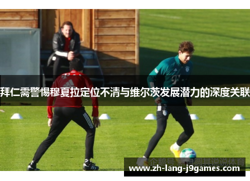 拜仁需警惕穆夏拉定位不清与维尔茨发展潜力的深度关联