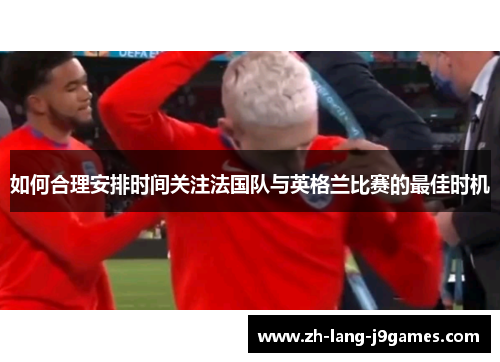 如何合理安排时间关注法国队与英格兰比赛的最佳时机