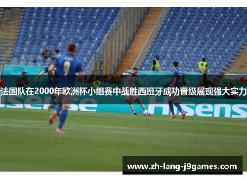 法国队在2000年欧洲杯小组赛中战胜西班牙成功晋级展现强大实力