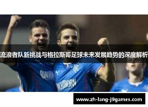流浪者队新挑战与格拉斯哥足球未来发展趋势的深度解析