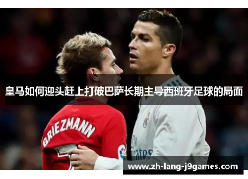 皇马如何迎头赶上打破巴萨长期主导西班牙足球的局面