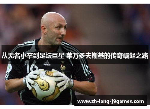 从无名小卒到足坛巨星 莱万多夫斯基的传奇崛起之路