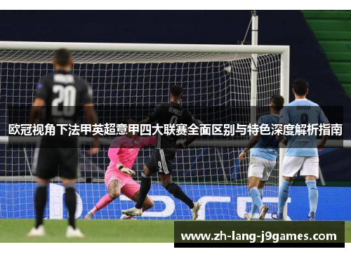 欧冠视角下法甲英超意甲四大联赛全面区别与特色深度解析指南