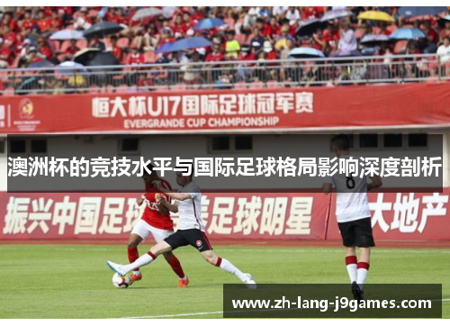 澳洲杯的竞技水平与国际足球格局影响深度剖析
