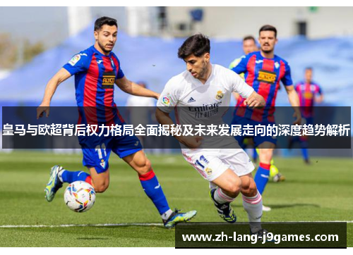 皇马与欧超背后权力格局全面揭秘及未来发展走向的深度趋势解析
