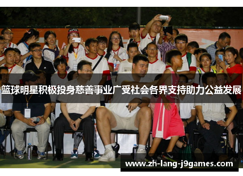 篮球明星积极投身慈善事业广受社会各界支持助力公益发展