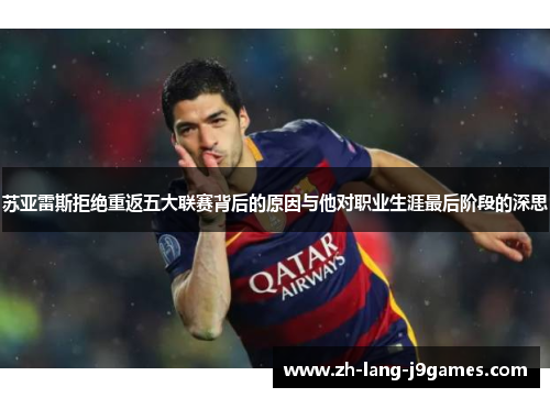 苏亚雷斯拒绝重返五大联赛背后的原因与他对职业生涯最后阶段的深思