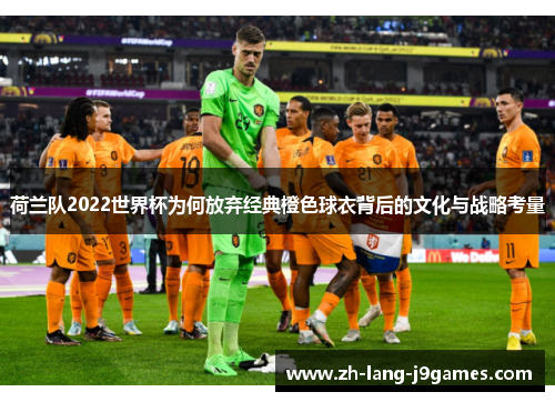 荷兰队2022世界杯为何放弃经典橙色球衣背后的文化与战略考量
