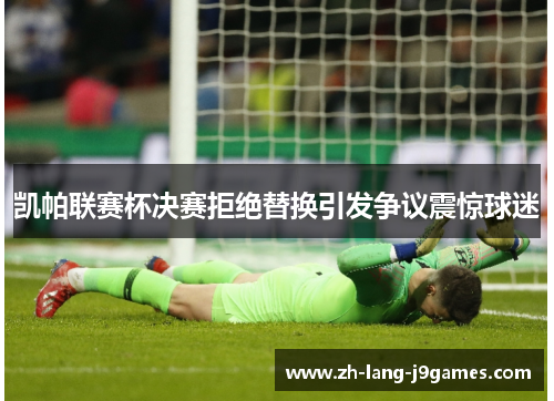 凯帕联赛杯决赛拒绝替换引发争议震惊球迷