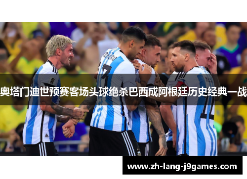 奥塔门迪世预赛客场头球绝杀巴西成阿根廷历史经典一战