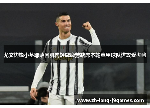 尤文边锋小基耶萨因肌肉轻微疲劳缺席本轮意甲球队进攻受考验 尤文边锋小基耶萨因肌肉轻微疲劳缺席本轮意甲球队进攻受考验