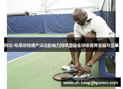 科比·布莱恩特遗产深远影响力持续激励全球体育界发展与变革 科比·布莱恩特遗产深远影响力持续激励全球体育界发展与变革